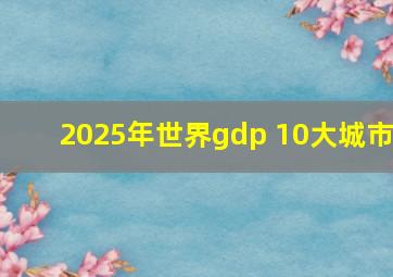 2025年世界gdp 10大城市